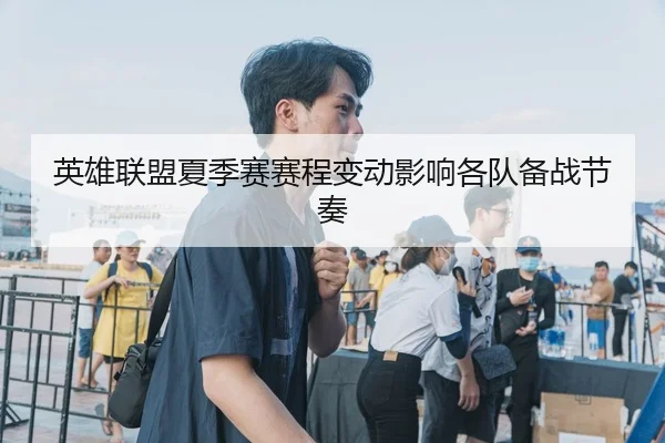 英雄联盟夏季赛赛程变动影响各队备战节奏